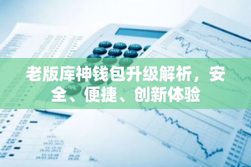 老版库神钱包升级解析,安全、便捷、创新体验-第1张图片-智财锋资讯网 老版库神钱包升级解析,安全、便捷、创新体验-第1张图片-智财锋资讯网