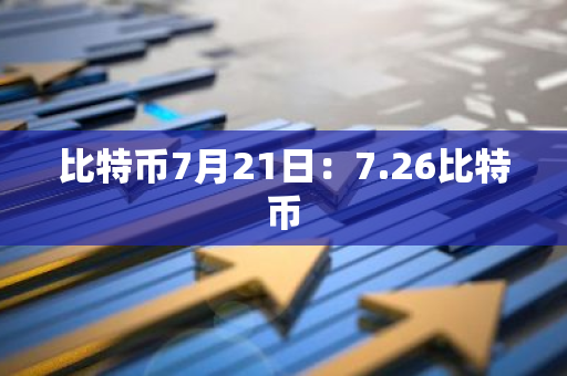 比特币7月21日：7.26比特币-第1张图片-智财锋资讯网