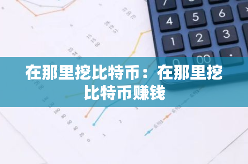 在那里挖比特币：在那里挖比特币赚钱