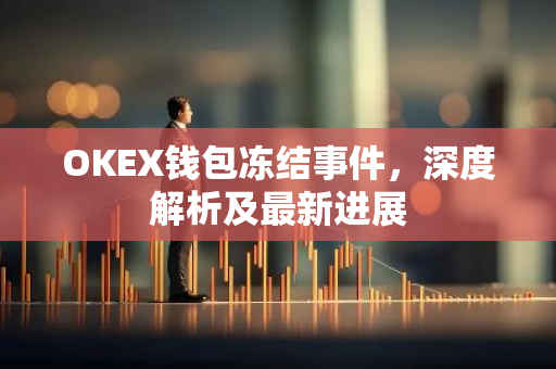 OKEX钱包冻结事件，深度解析及最新进展