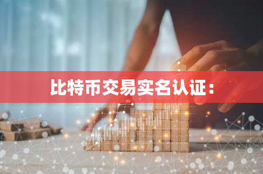 比特币交易实名认证：-第1张图片-智财锋资讯网