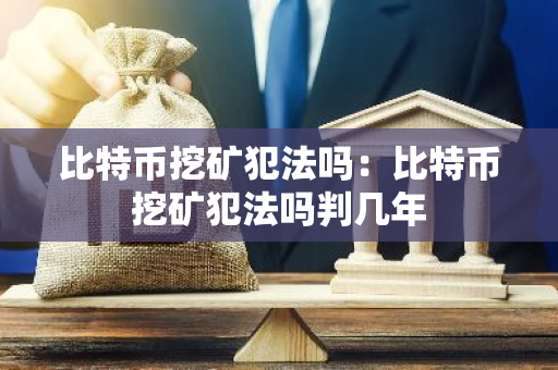 比特币挖矿犯法吗：比特币挖矿犯法吗判几年-第1张图片-智财锋资讯网