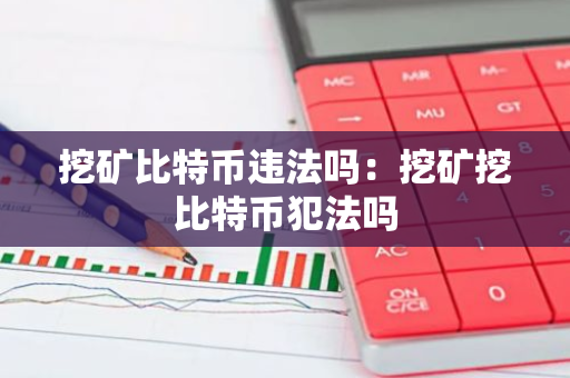 挖矿比特币违法吗：挖矿挖比特币犯法吗