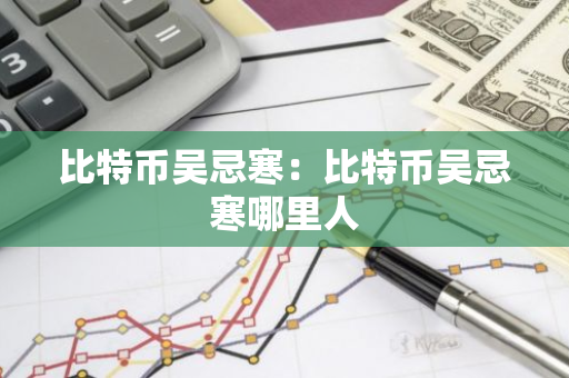 比特币吴忌寒：比特币吴忌寒哪里人