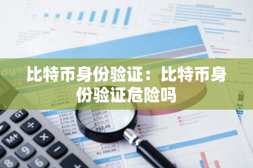 比特币身份验证：比特币身份验证危险吗-第1张图片-智财锋资讯网