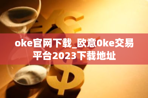 oke官网下载_欧意0ke交易平台2023下载地址