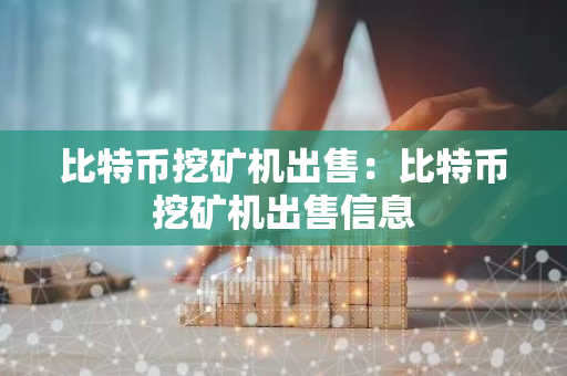 比特币挖矿机出售：比特币挖矿机出售信息-第1张图片-智财锋资讯网