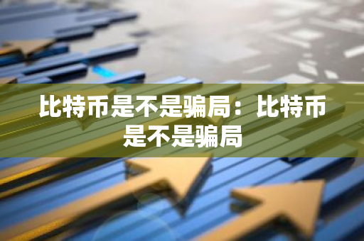 比特币是不是骗局：比特币是不是骗局-第1张图片-智财锋资讯网