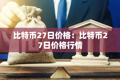 比特币27日价格：比特币27日价格行情