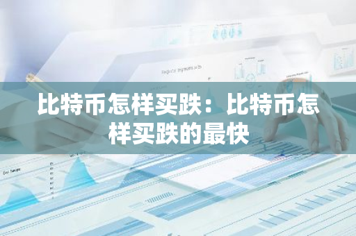 比特币怎样买跌：比特币怎样买跌的最快-第1张图片-智财锋资讯网