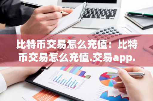 比特币交易怎么充值:比特币交易怎么充值.交易app.中国-第1张图片-智财锋资讯网 比特币交易怎么充值:比特币交易怎么充值.交易app.中国-第1张图片-智财锋资讯网