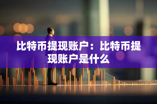 比特币提现账户：比特币提现账户是什么