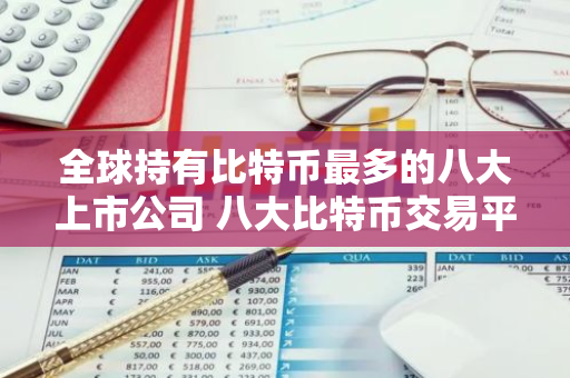 全球持有比特币最多的八大上市公司 八大比特币交易平台盘点:币圈小白买比特币必看