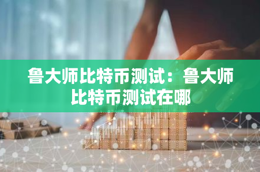 鲁大师比特币测试：鲁大师比特币测试在哪-第1张图片-智财锋资讯网