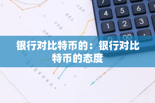 银行对比特币的：银行对比特币的态度-第1张图片-智财锋资讯网