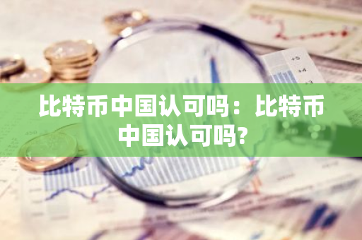 比特币中国认可吗：比特币中国认可吗?
