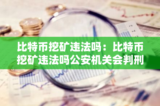 比特币挖矿违法吗：比特币挖矿违法吗公安机关会判刑吗