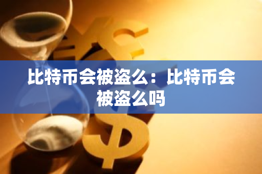 比特币会被盗么：比特币会被盗么吗-第1张图片-智财锋资讯网