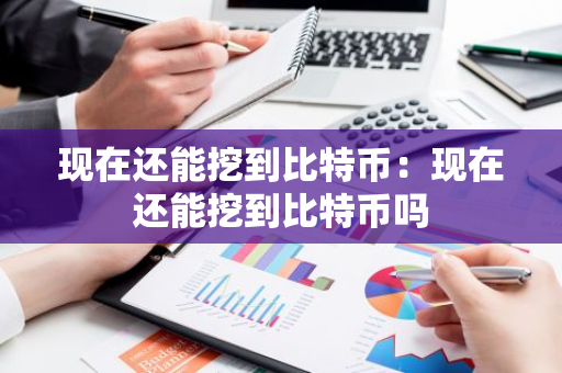 现在还能挖到比特币:现在还能挖到比特币吗-第1张图片-智财锋资讯网 现在还能挖到比特币:现在还能挖到比特币吗-第1张图片-智财锋资讯网