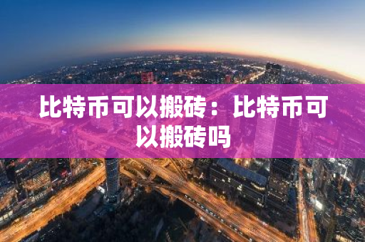 比特币可以搬砖:比特币可以搬砖吗-第1张图片-智财锋资讯网 比特币可以搬砖:比特币可以搬砖吗-第1张图片-智财锋资讯网