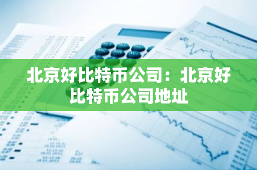 北京好比特币公司：北京好比特币公司地址-第1张图片-智财锋资讯网