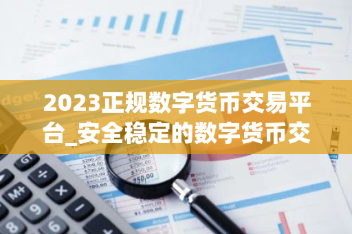 2023正规数字货币交易平台_安全稳定的数字货币交易平台榜单