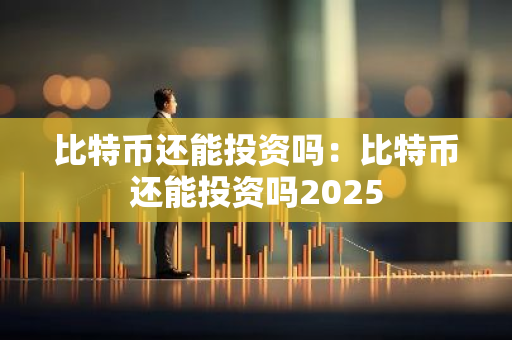 比特币还能投资吗：比特币还能投资吗2025