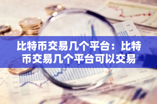 比特币交易几个平台：比特币交易几个平台可以交易