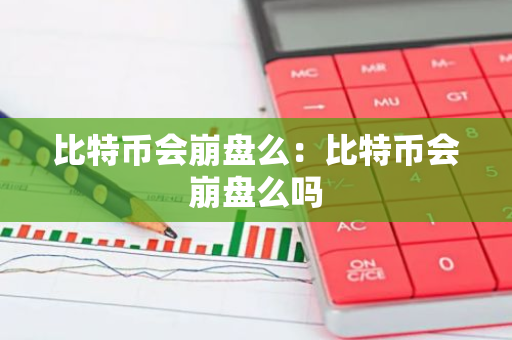 比特币会崩盘么：比特币会崩盘么吗-第1张图片-智财锋资讯网