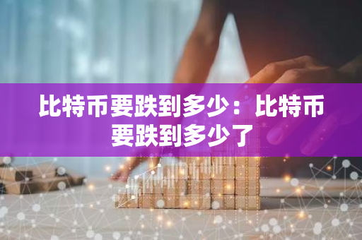比特币要跌到多少:比特币要跌到多少了-第1张图片-智财锋资讯网 比特币要跌到多少:比特币要跌到多少了-第1张图片-智财锋资讯网