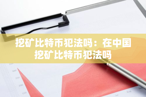 挖矿比特币犯法吗：在中国挖矿比特币犯法吗