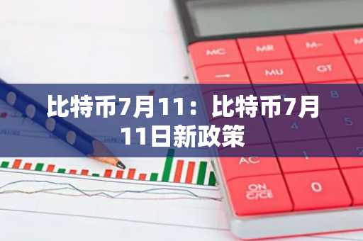 比特币7月11：比特币7月11日新政策