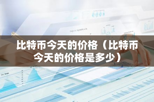 比特币今天的价格（比特币今天的价格是多少）