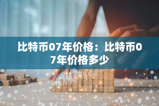 比特币07年价格:比特币07年价格多少-第1张图片-智财锋资讯网 比特币07年价格:比特币07年价格多少-第1张图片-智财锋资讯网