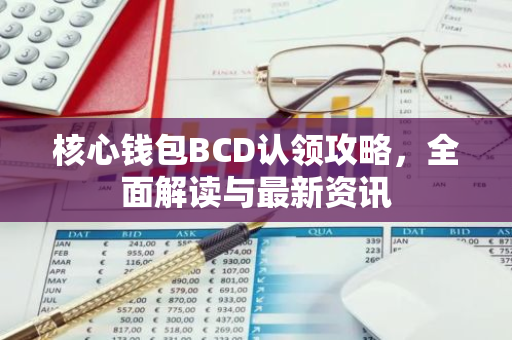 核心钱包BCD认领攻略，全面解读与最新资讯
