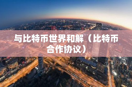 与比特币世界和解（比特币合作协议）
