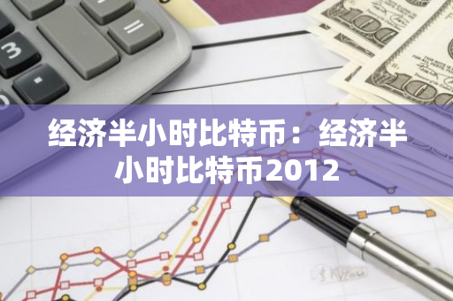 经济半小时比特币:经济半小时比特币2012-第1张图片-智财锋资讯网 经济半小时比特币:经济半小时比特币2012-第1张图片-智财锋资讯网