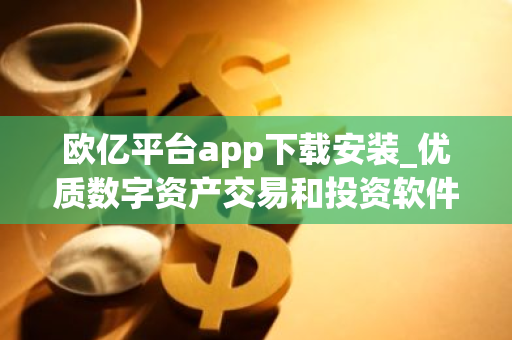 欧亿平台app下载安装_优质数字资产交易和投资软件