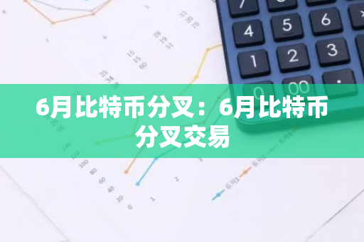 6月比特币分叉：6月比特币分叉交易