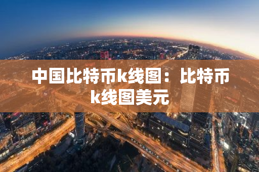 中国比特币k线图：比特币k线图美元