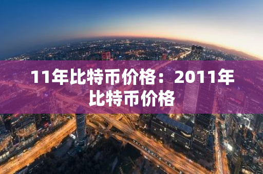 11年比特币价格：2011年比特币价格