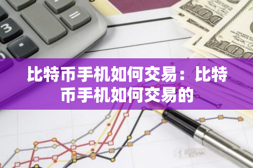 比特币手机如何交易：比特币手机如何交易的-第1张图片-智财锋资讯网
