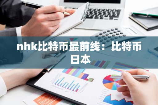 nhk比特币最前线：比特币 日本-第1张图片-智财锋资讯网