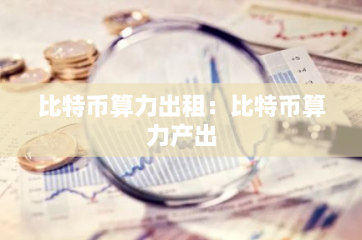 比特币算力出租：比特币算力产出-第1张图片-智财锋资讯网