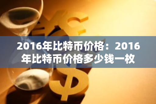2016年比特币价格:2016年比特币价格多少钱一枚-第1张图片-智财锋资讯网 2016年比特币价格:2016年比特币价格多少钱一枚-第1张图片-智财锋资讯网