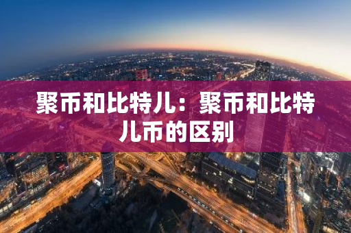 聚币和比特儿：聚币和比特儿币的区别-第1张图片-智财锋资讯网