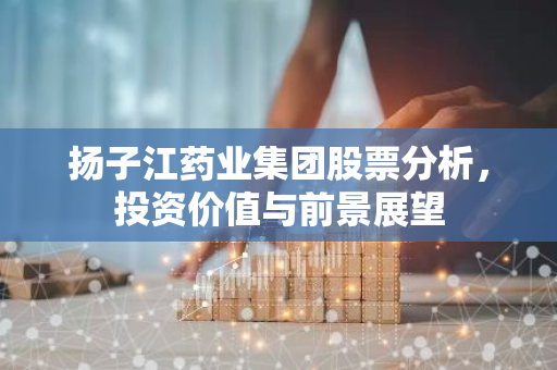 扬子江药业集团股票分析，投资价值与前景展望-第1张图片-智财锋资讯网