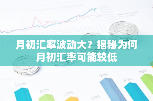 月初汇率波动大?揭秘为何月初汇率可能较低-第1张图片-智财锋资讯网 月初汇率波动大?揭秘为何月初汇率可能较低-第1张图片-智财锋资讯网