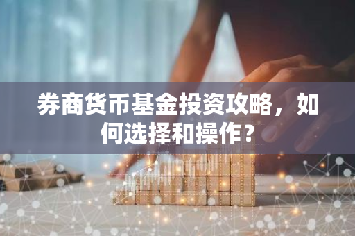 券商货币基金投资攻略，如何选择和操作？