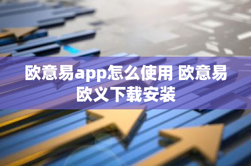 欧意易app怎么使用 欧意易欧义下载安装